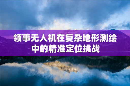 领事无人机在复杂地形测绘中的精准定位挑战