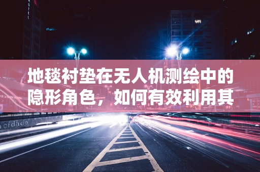 地毯衬垫在无人机测绘中的隐形角色，如何有效利用其特性提升测量精度？