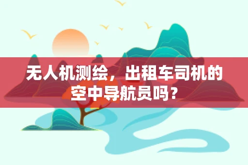 无人机测绘，出租车司机的空中导航员吗？