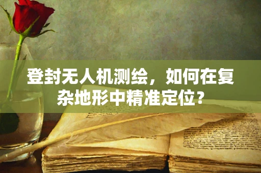 登封无人机测绘，如何在复杂地形中精准定位？