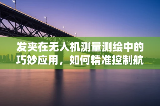 发夹在无人机测量测绘中的巧妙应用，如何精准控制航线？