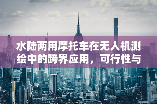 水陆两用摩托车在无人机测绘中的跨界应用，可行性与挑战何在？