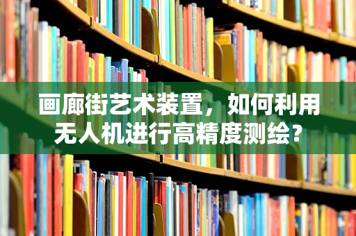 画廊街艺术装置，如何利用无人机进行高精度测绘？