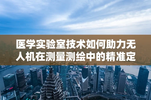 医学实验室技术如何助力无人机在测量测绘中的精准定位？