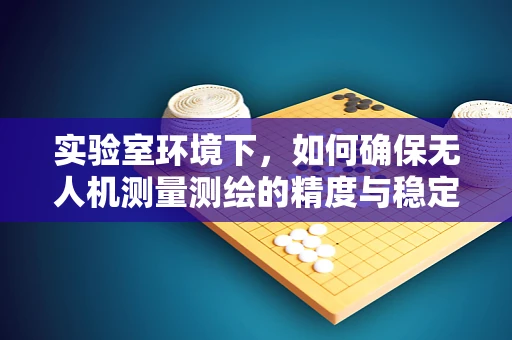 实验室环境下，如何确保无人机测量测绘的精度与稳定性？