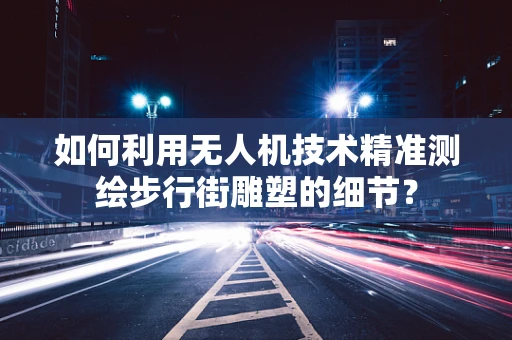 如何利用无人机技术精准测绘步行街雕塑的细节？