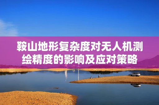 鞍山地形复杂度对无人机测绘精度的影响及应对策略