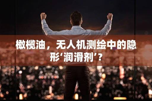 橄榄油，无人机测绘中的隐形‘润滑剂’？