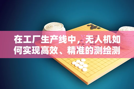 在工厂生产线中，无人机如何实现高效、精准的测绘测量？