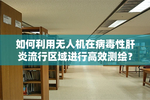 如何利用无人机在病毒性肝炎流行区域进行高效测绘？