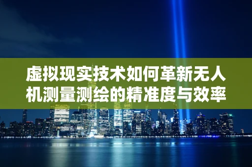 虚拟现实技术如何革新无人机测量测绘的精准度与效率？