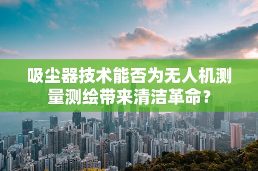 吸尘器技术能否为无人机测量测绘带来清洁革命？