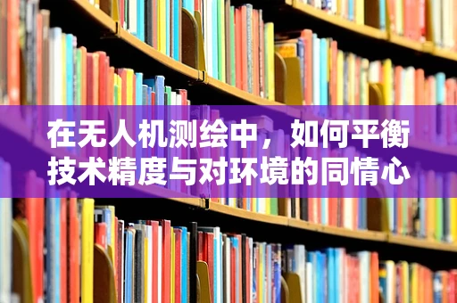 在无人机测绘中，如何平衡技术精度与对环境的同情心？