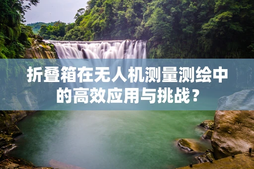 折叠箱在无人机测量测绘中的高效应用与挑战？