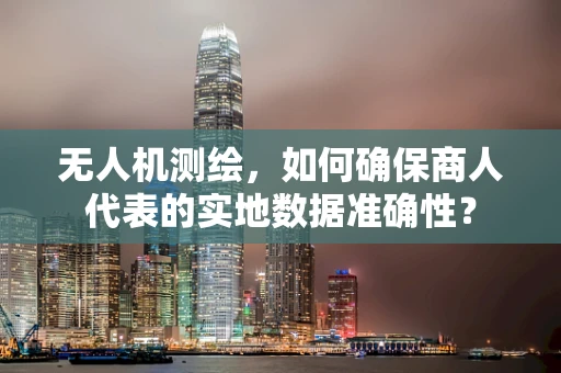 无人机测绘，如何确保商人代表的实地数据准确性？