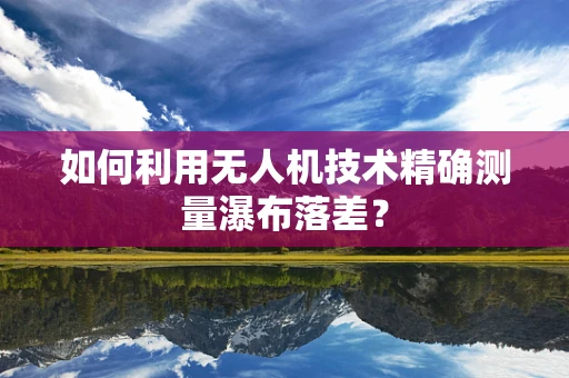 如何利用无人机技术精确测量瀑布落差？