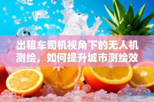 出租车司机视角下的无人机测绘，如何提升城市测绘效率与安全？