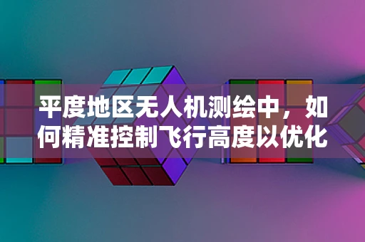 平度地区无人机测绘中，如何精准控制飞行高度以优化测量精度？