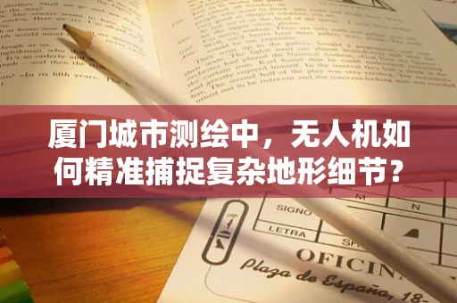 厦门城市测绘中，无人机如何精准捕捉复杂地形细节？