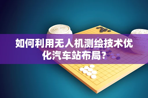 如何利用无人机测绘技术优化汽车站布局？