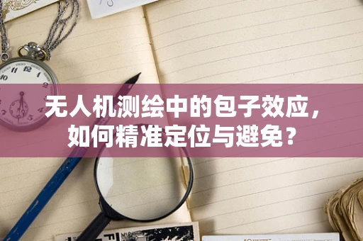 无人机测绘中的包子效应，如何精准定位与避免？