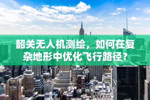 韶关无人机测绘，如何在复杂地形中优化飞行路径？