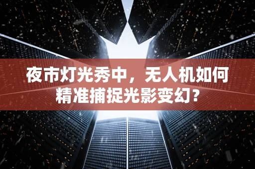 夜市灯光秀中，无人机如何精准捕捉光影变幻？