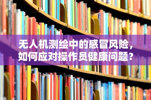 无人机测绘中的感冒风险，如何应对操作员健康问题？