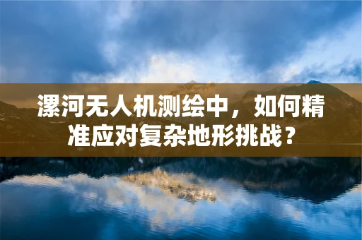 漯河无人机测绘中，如何精准应对复杂地形挑战？