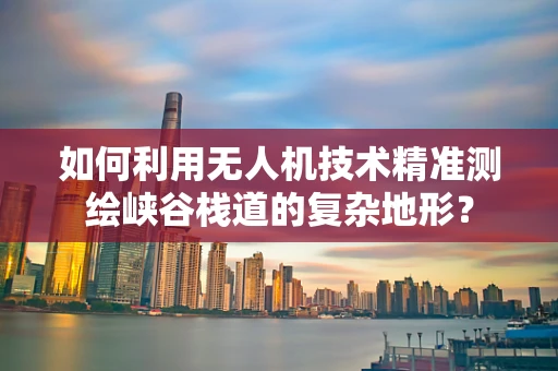 如何利用无人机技术精准测绘峡谷栈道的复杂地形？