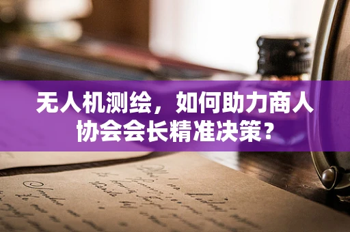 无人机测绘，如何助力商人协会会长精准决策？