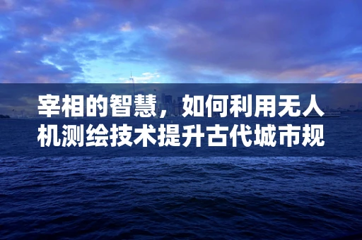 宰相的智慧，如何利用无人机测绘技术提升古代城市规划的精准度？