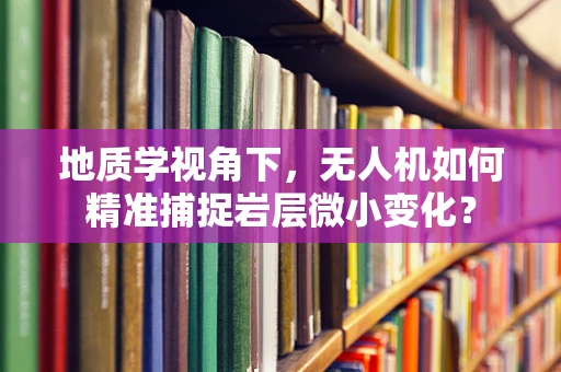 地质学视角下，无人机如何精准捕捉岩层微小变化？