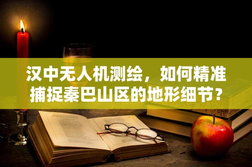 汉中无人机测绘，如何精准捕捉秦巴山区的地形细节？