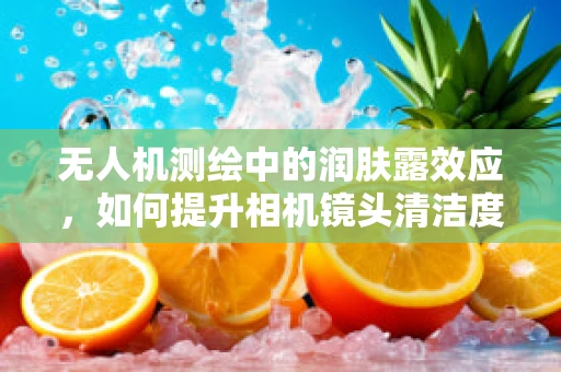 无人机测绘中的润肤露效应，如何提升相机镜头清洁度？