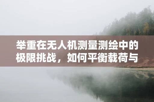 举重在无人机测量测绘中的极限挑战，如何平衡载荷与飞行稳定性？