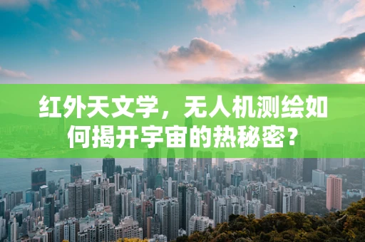 红外天文学，无人机测绘如何揭开宇宙的热秘密？