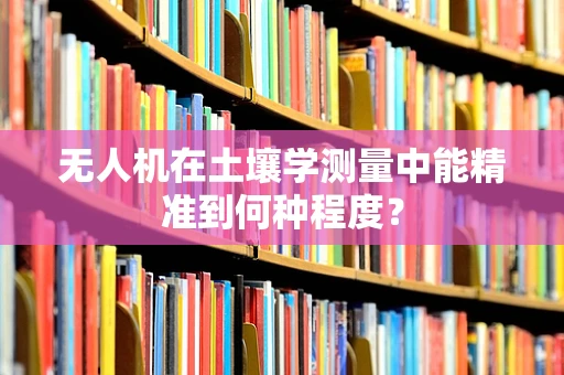 无人机在土壤学测量中能精准到何种程度？