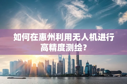 如何在惠州利用无人机进行高精度测绘？