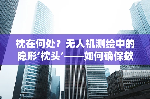 枕在何处？无人机测绘中的隐形‘枕头’——如何确保数据精度？