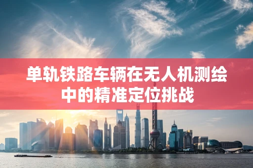 单轨铁路车辆在无人机测绘中的精准定位挑战