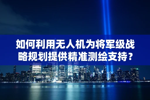 如何利用无人机为将军级战略规划提供精准测绘支持？