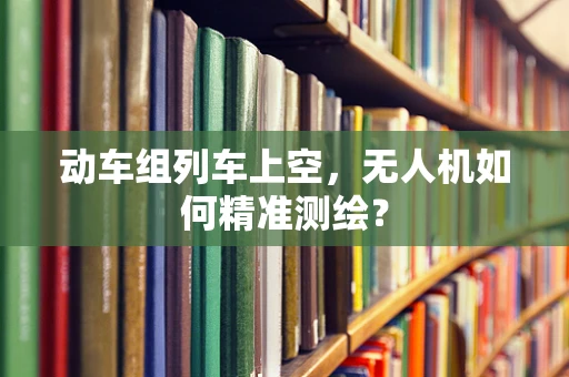 动车组列车上空，无人机如何精准测绘？