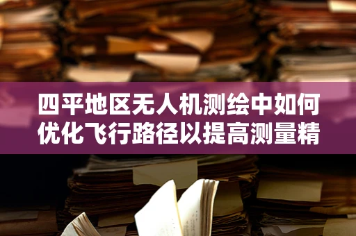 四平地区无人机测绘中如何优化飞行路径以提高测量精度？