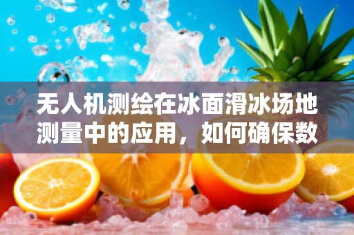 无人机测绘在冰面滑冰场地测量中的应用，如何确保数据精度与安全？