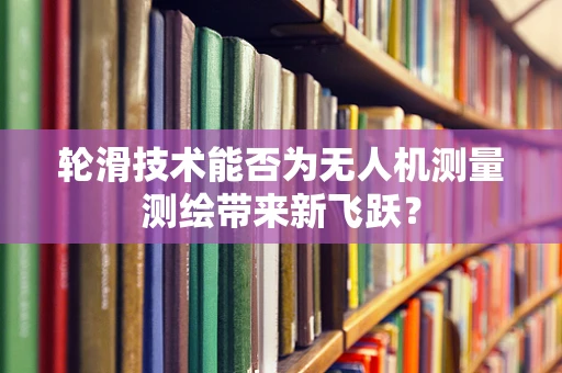 轮滑技术能否为无人机测量测绘带来新飞跃？