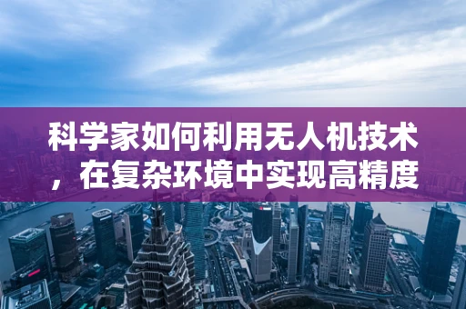 科学家如何利用无人机技术，在复杂环境中实现高精度测量测绘？