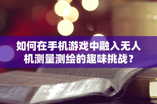 如何在手机游戏中融入无人机测量测绘的趣味挑战？