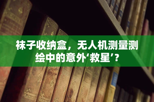 袜子收纳盒，无人机测量测绘中的意外‘救星’？