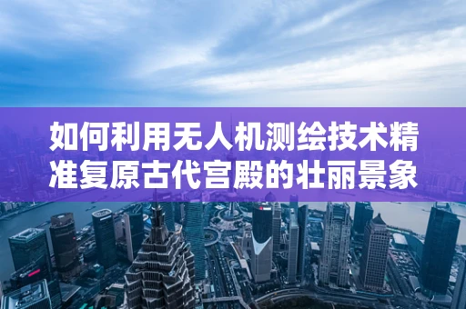 如何利用无人机测绘技术精准复原古代宫殿的壮丽景象？